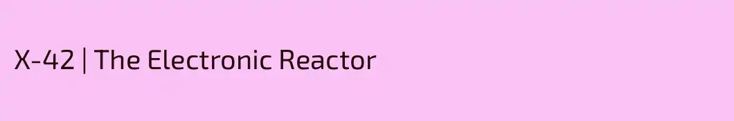 X-42 | The Electronic Reactor